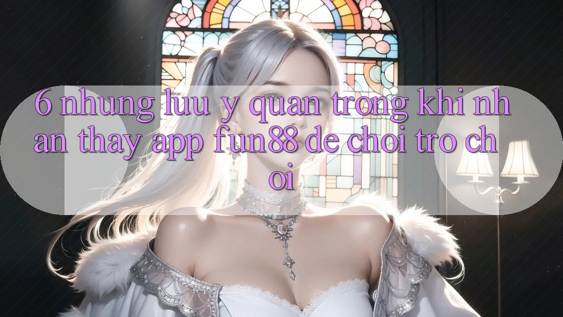 6. Những Lưu Ý Quan Trọng Khi Nhận thấy App Fun88 Để Chơi Trò chơi 6. Những Lưu Ý Quan Trọng Khi Nhận thấy App Fun88 Để Chơi Trò chơi