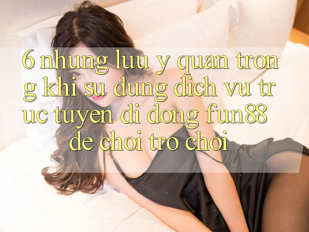 6. Những Lưu Ý Quan Trọng Khi Sử Dụng Dịch vụ trực tuyến di động Fun88 Để Chơi Trò chơi 6. Những Lưu Ý Quan Trọng Khi Sử Dụng Dịch vụ trực tuyến di động Fun88 Để Chơi Trò chơi