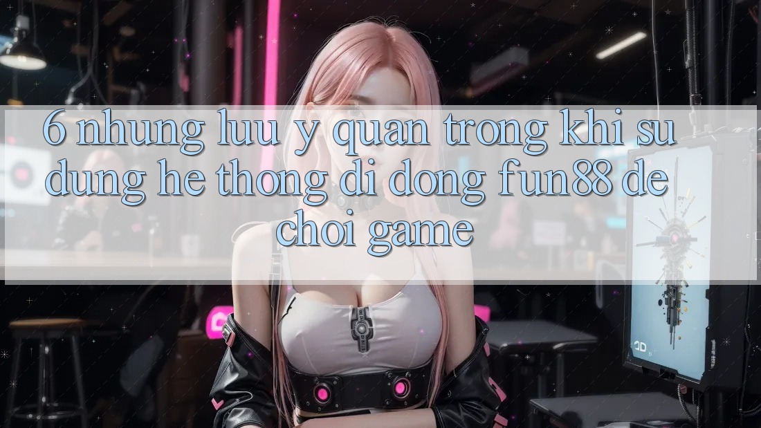6. Những Lưu Ý Quan Trọng Khi Sử Dụng Hệ thống di động Fun88 Để Chơi Game