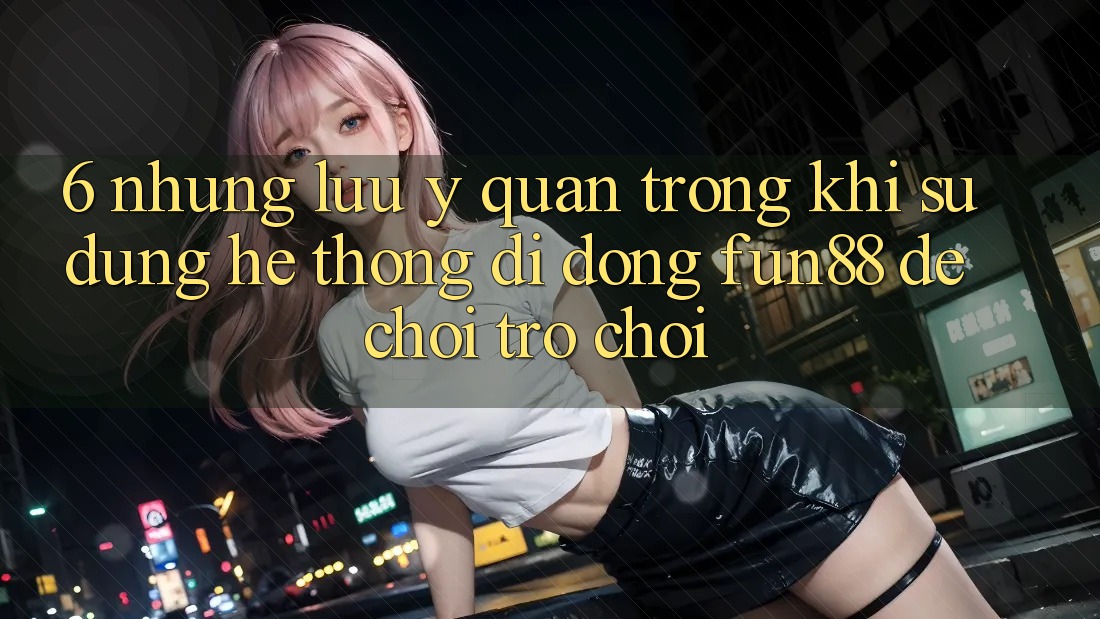 6. Những Lưu Ý Quan Trọng Khi Sử Dụng Hệ thống di động Fun88 Để Chơi Trò chơi 6. Những Lưu Ý Quan Trọng Khi Sử Dụng Hệ thống di động Fun88 Để Chơi Trò chơi