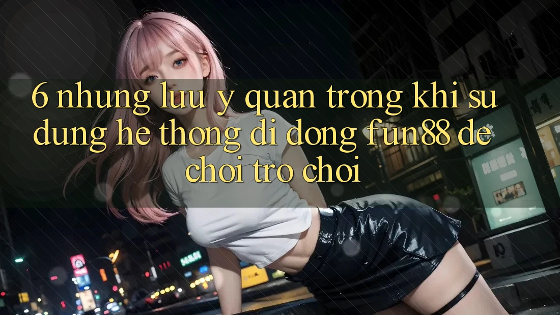 6. Những Lưu Ý Quan Trọng Khi Sử Dụng Hệ thống di động Fun88 Để Chơi Trò chơi 6. Những Lưu Ý Quan Trọng Khi Sử Dụng Hệ thống di động Fun88 Để Chơi Trò chơi