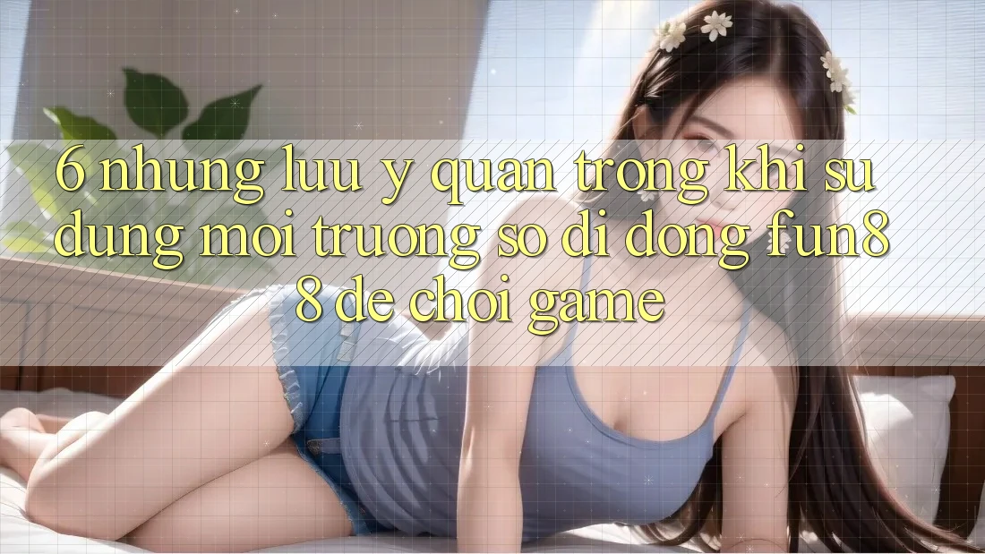 6. Những Lưu Ý Quan Trọng Khi Sử Dụng Môi trường số di động Fun88 Để Chơi Game 6. Những Lưu Ý Quan Trọng Khi Sử Dụng Môi trường số di động Fun88 Để Chơi Game