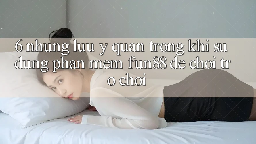 6. Những Lưu Ý Quan Trọng Khi Sử Dụng Phần mềm Fun88 Để Chơi Trò chơi 6. Những Lưu Ý Quan Trọng Khi Sử Dụng Phần mềm Fun88 Để Chơi Trò chơi