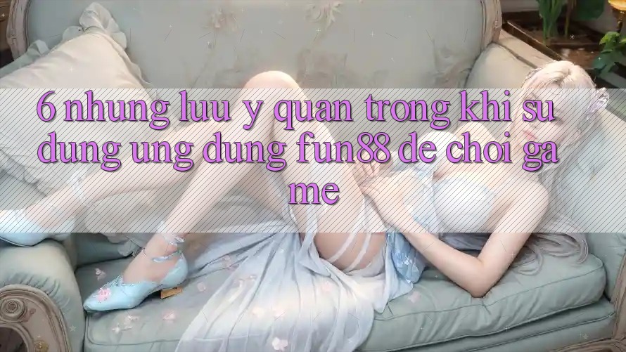 6. Những Lưu Ý Quan Trọng Khi Sử Dụng Ứng dụng Fun88 Để Chơi Game 6. Những Lưu Ý Quan Trọng Khi Sử Dụng Ứng dụng Fun88 Để Chơi Game