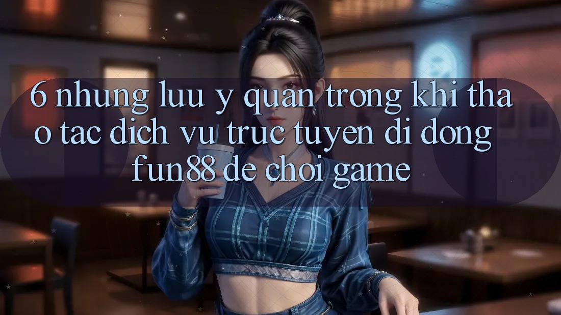 6. Những Lưu Ý Quan Trọng Khi Thao tác Dịch vụ trực tuyến di động Fun88 Để Chơi Game 6. Những Lưu Ý Quan Trọng Khi Thao tác Dịch vụ trực tuyến di động Fun88 Để Chơi Game
