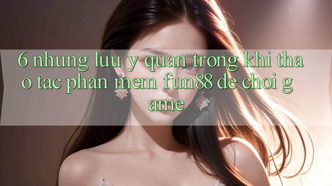 6. Những Lưu Ý Quan Trọng Khi Thao tác Phần mềm Fun88 Để Chơi Game 6. Những Lưu Ý Quan Trọng Khi Thao tác Phần mềm Fun88 Để Chơi Game