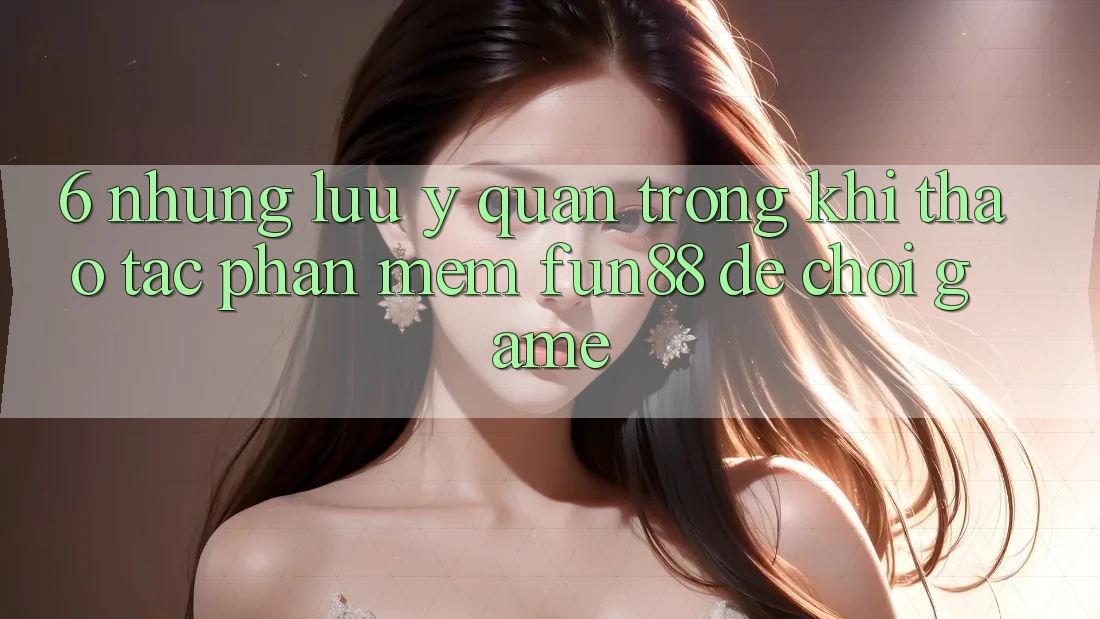 6. Những Lưu Ý Quan Trọng Khi Thao tác Phần mềm Fun88 Để Chơi Game 6. Những Lưu Ý Quan Trọng Khi Thao tác Phần mềm Fun88 Để Chơi Game
