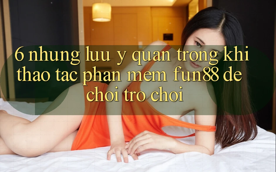 6. Những Lưu Ý Quan Trọng Khi Thao tác Phần mềm Fun88 Để Chơi Trò chơi 6. Những Lưu Ý Quan Trọng Khi Thao tác Phần mềm Fun88 Để Chơi Trò chơi