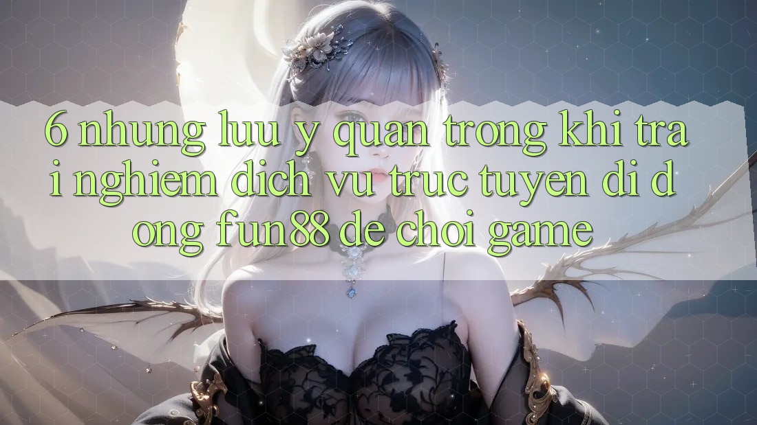 6. Những Lưu Ý Quan Trọng Khi Trải nghiệm Dịch vụ trực tuyến di động Fun88 Để Chơi Game 6. Những Lưu Ý Quan Trọng Khi Trải nghiệm Dịch vụ trực tuyến di động Fun88 Để Chơi Game