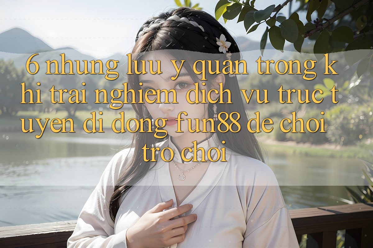 6. Những Lưu Ý Quan Trọng Khi Trải nghiệm Dịch vụ trực tuyến di động Fun88 Để Chơi Trò chơi 6. Những Lưu Ý Quan Trọng Khi Trải nghiệm Dịch vụ trực tuyến di động Fun88 Để Chơi Trò chơi