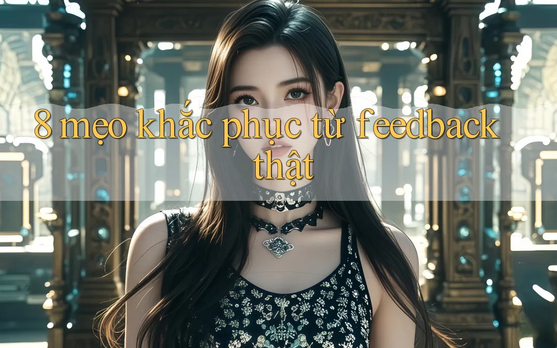 8 mẹo khắc phục từ feedback thật