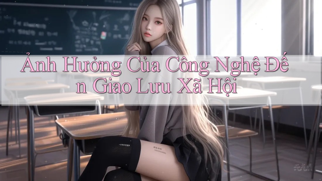 Ảnh Hưởng Của Công Nghệ Đến Giao Lưu Xã Hội Ảnh Hưởng Của Công Nghệ Đến Giao Lưu Xã Hội