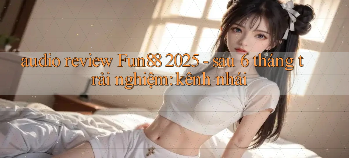 audio review Fun88 2025   sau 6 tháng trải nghiệm kênh nhái