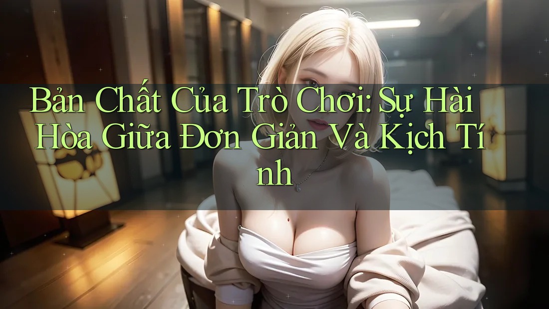Bản Chất Của Trò Chơi: Sự Hài Hòa Giữa Đơn Giản Và Kịch Tính Bản Chất Của Trò Chơi: Sự Hài Hòa Giữa Đơn Giản Và Kịch Tính