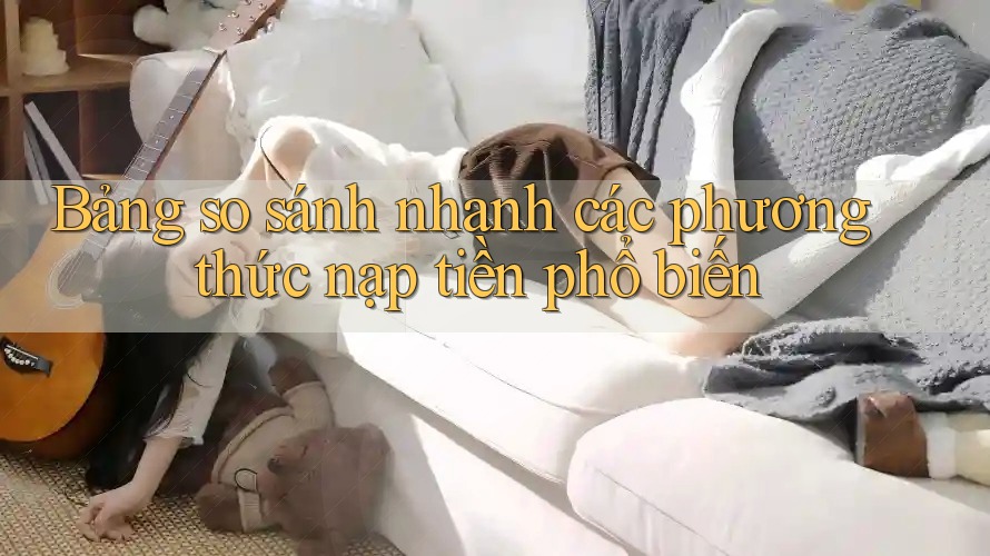 Bảng so sánh nhanh các phương thức nạp tiền phổ biến Bảng so sánh nhanh các phương thức nạp tiền phổ biến