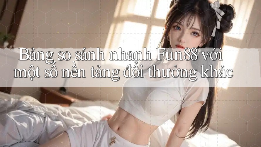 Bảng so sánh nhanh Fun88 với một số nền tảng đổi thưởng khác Bảng so sánh nhanh Fun88 với một số nền tảng đổi thưởng khác