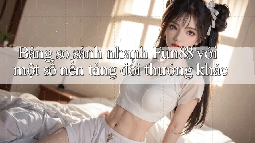 Bảng so sánh nhanh Fun88 với một số nền tảng đổi thưởng khác Bảng so sánh nhanh Fun88 với một số nền tảng đổi thưởng khác