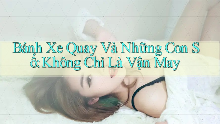 Bánh Xe Quay Và Những Con Số: Không Chỉ Là Vận May Bánh Xe Quay Và Những Con Số: Không Chỉ Là Vận May