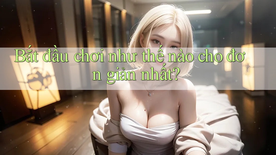 Bắt đầu chơi như thế nào cho đơn giản nhất? Bắt đầu chơi như thế nào cho đơn giản nhất?