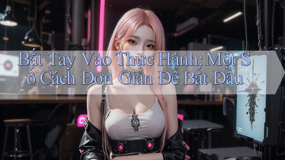 Bắt Tay Vào Thực Hành: Một Số Cách Đơn Giản Để Bắt Đầu Bắt Tay Vào Thực Hành: Một Số Cách Đơn Giản Để Bắt Đầu