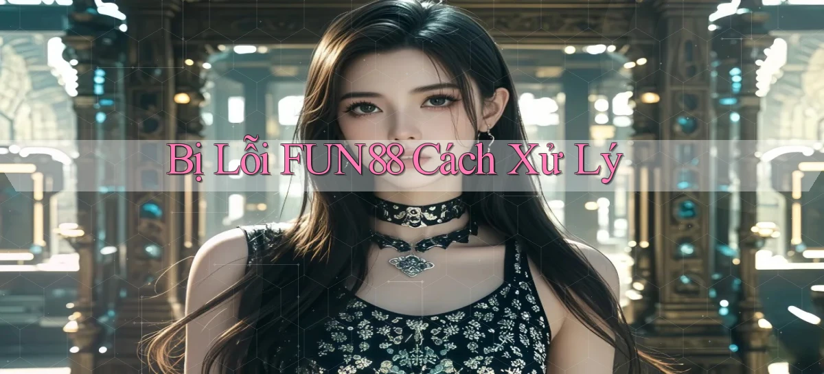bị lỗi fun88 cách xử lý