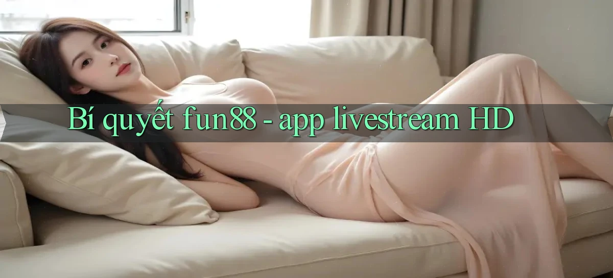 Bí quyết fun88   app livestream HD