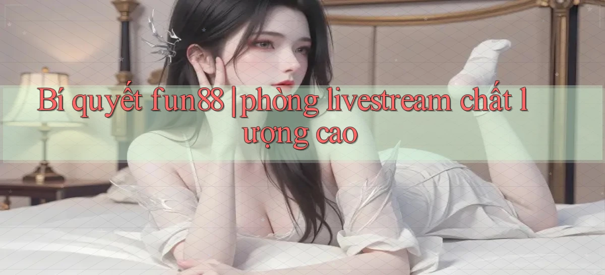 Bí quyết fun88 phòng livestream chất lượng cao