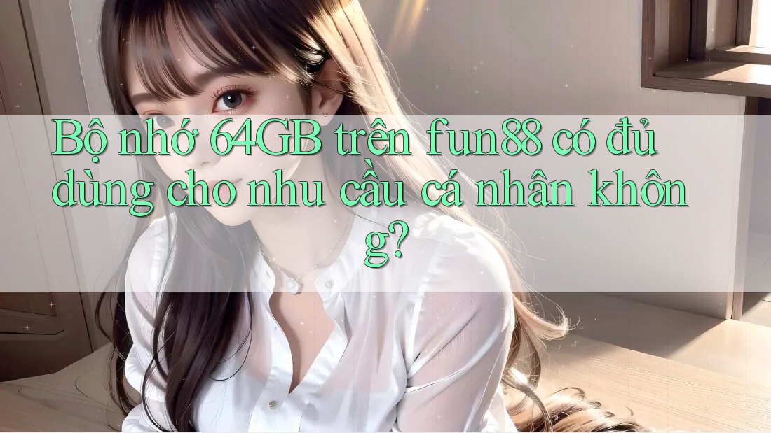 Bộ nhớ 64GB trên fun88 có đủ dùng cho nhu cầu cá nhân không? Bộ nhớ 64GB trên fun88 có đủ dùng cho nhu cầu cá nhân không?