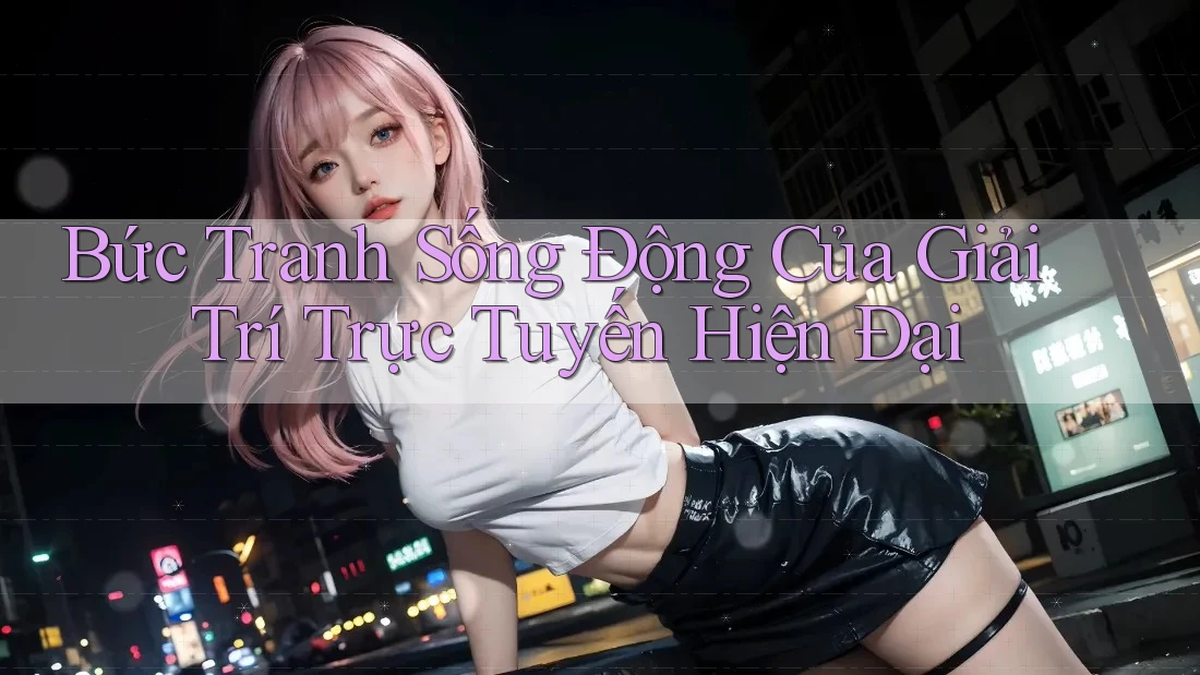 Bức Tranh Sống Động Của Giải Trí Trực Tuyến Hiện Đại Bức Tranh Sống Động Của Giải Trí Trực Tuyến Hiện Đại