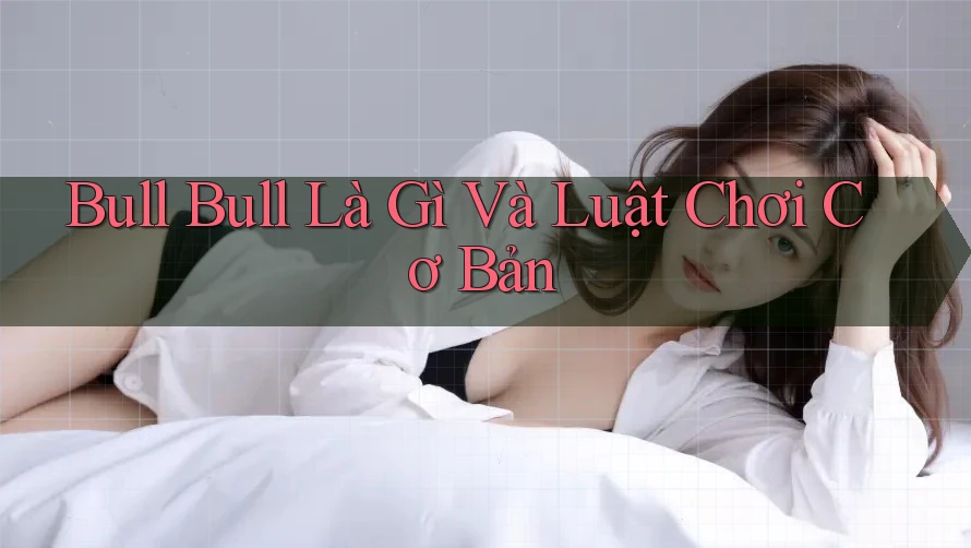 Bull Bull Là Gì Và Luật Chơi Cơ Bản Bull Bull Là Gì Và Luật Chơi Cơ Bản