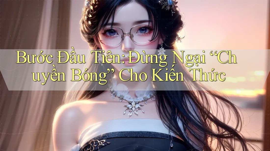 Bước Đầu Tiên: Đừng Ngại “Chuyền Bóng” Cho Kiến Thức Bước Đầu Tiên: Đừng Ngại “Chuyền Bóng” Cho Kiến Thức