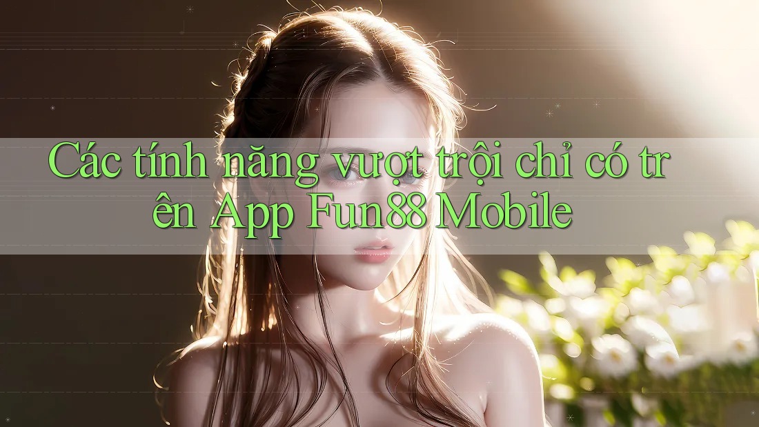 Các tính năng vượt trội chỉ có trên App Fun88 Mobile Các tính năng vượt trội chỉ có trên App Fun88 Mobile