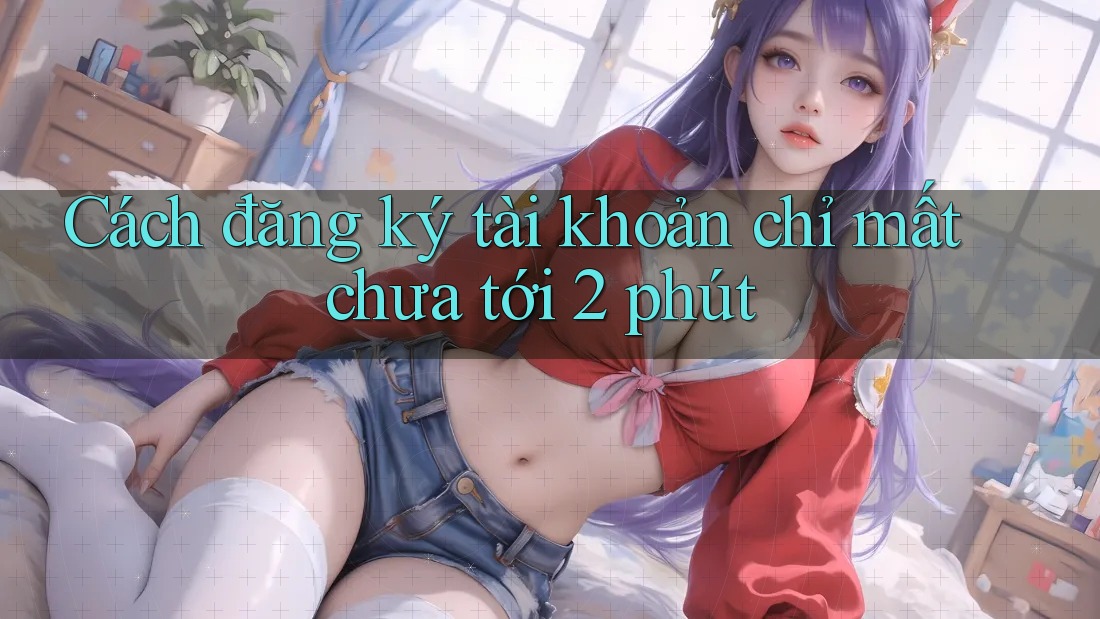Cách đăng ký tài khoản chỉ mất chưa tới 2 phút Cách đăng ký tài khoản chỉ mất chưa tới 2 phút