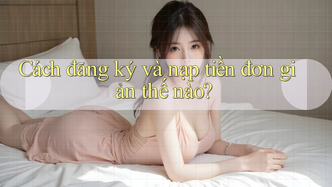 Cách đăng ký và nạp tiền đơn giản thế nào? Cách đăng ký và nạp tiền đơn giản thế nào?