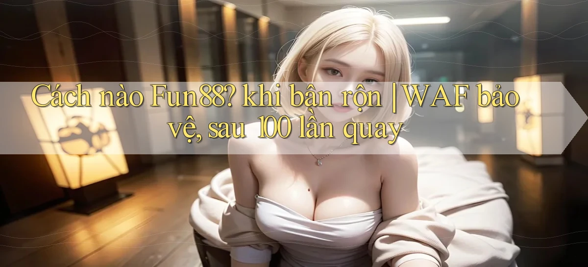 Cách nào Fun88 khi bận rộn WAF bảo vệ, sau 100 lần quay