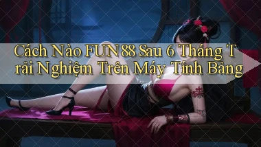 Cách nào fun88 sau 6 tháng trải nghiệm trên máy tính bảng