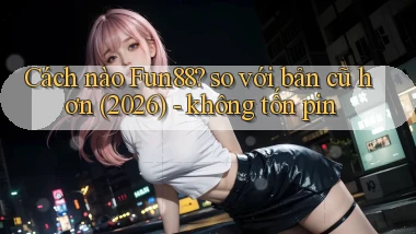 Cách nào Fun88 so với bản cũ hơn (2026)   không tốn pin