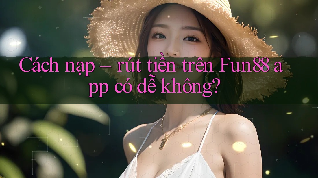 Cách nạp – rút tiền trên Fun88 app có dễ không? Cách nạp – rút tiền trên Fun88 app có dễ không?