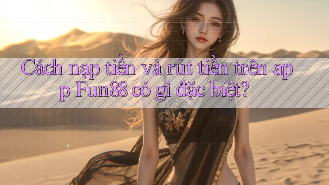 Cách nạp tiền và rút tiền trên app Fun88 có gì đặc biệt? Cách nạp tiền và rút tiền trên app Fun88 có gì đặc biệt?