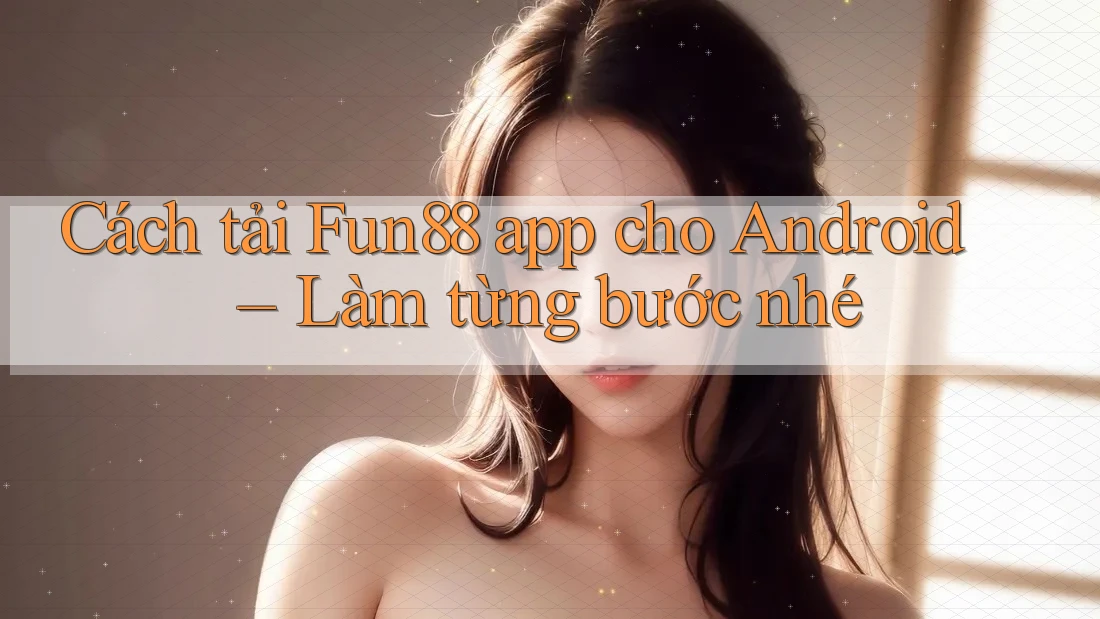 Cách tải Fun88 app cho Android – Làm từng bước nhé Cách tải Fun88 app cho Android – Làm từng bước nhé