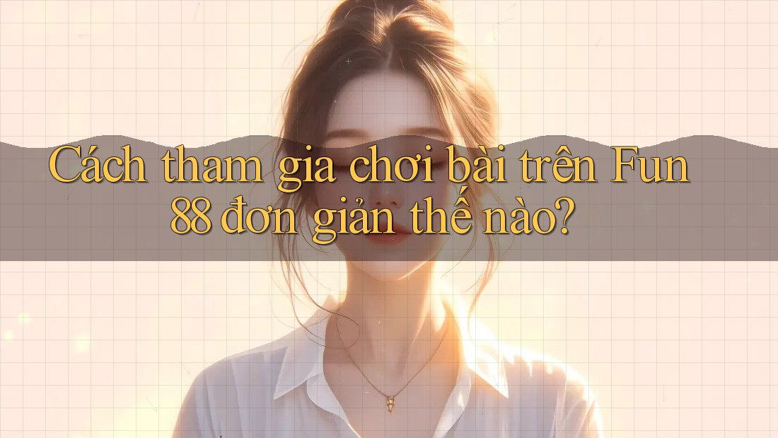 Cách tham gia chơi bài trên Fun88 đơn giản thế nào? Cách tham gia chơi bài trên Fun88 đơn giản thế nào?