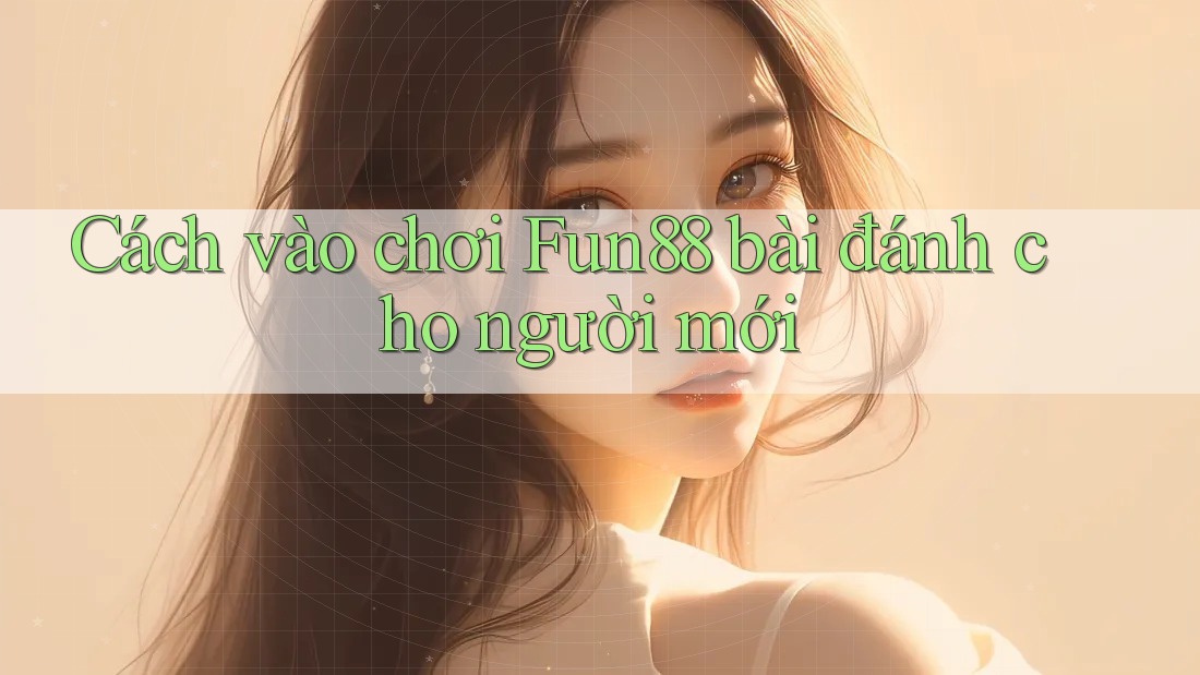 Cách vào chơi Fun88 bài đánh cho người mới Cách vào chơi Fun88 bài đánh cho người mới