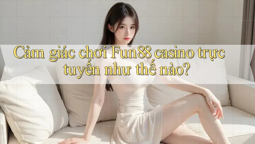 Cảm giác chơi Fun88 casino trực tuyến như thế nào? Cảm giác chơi Fun88 casino trực tuyến như thế nào?