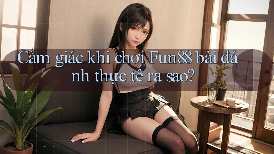 Cảm giác khi chơi Fun88 bài đánh thực tế ra sao? Cảm giác khi chơi Fun88 bài đánh thực tế ra sao?