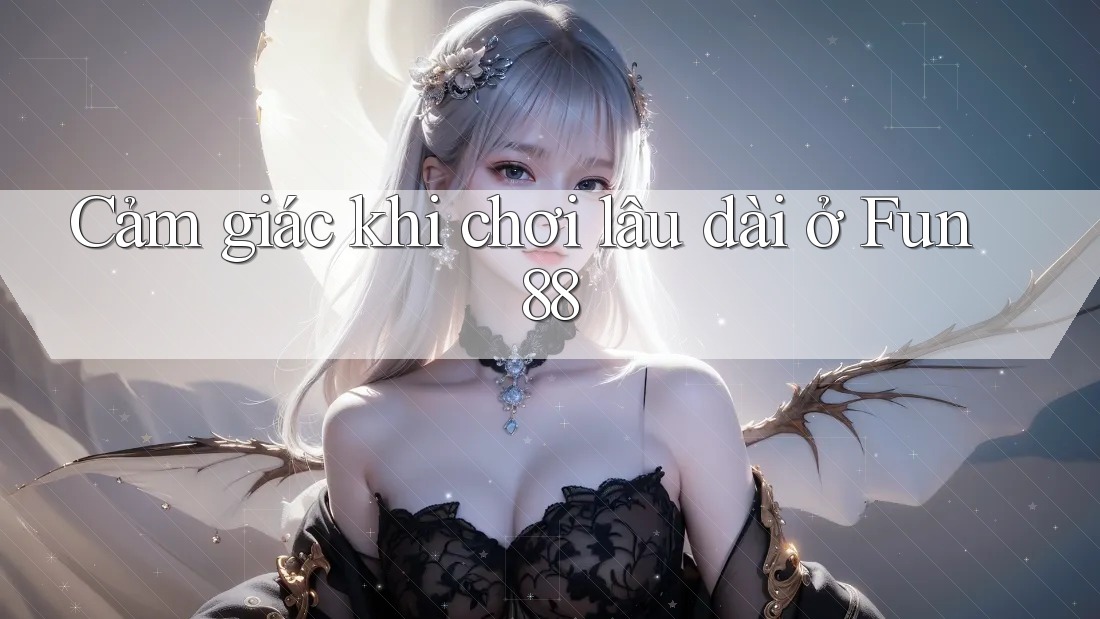 Cảm giác khi chơi lâu dài ở Fun88 Cảm giác khi chơi lâu dài ở Fun88
