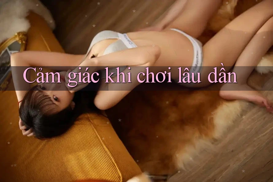 Cảm giác khi chơi lâu dần Cảm giác khi chơi lâu dần