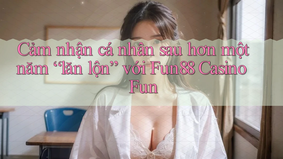 Cảm nhận cá nhân sau hơn một năm “lăn lộn” với Fun88 Casino Fun Cảm nhận cá nhân sau hơn một năm “lăn lộn” với Fun88 Casino Fun