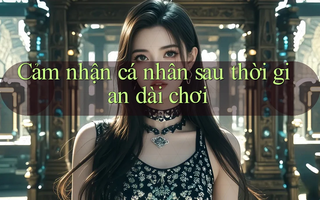 Cảm nhận cá nhân sau thời gian dài chơi