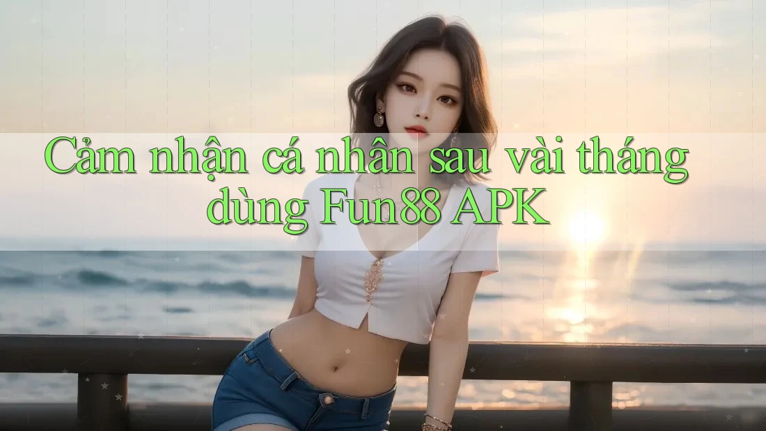 Cảm nhận cá nhân sau vài tháng dùng Fun88 APK Cảm nhận cá nhân sau vài tháng dùng Fun88 APK