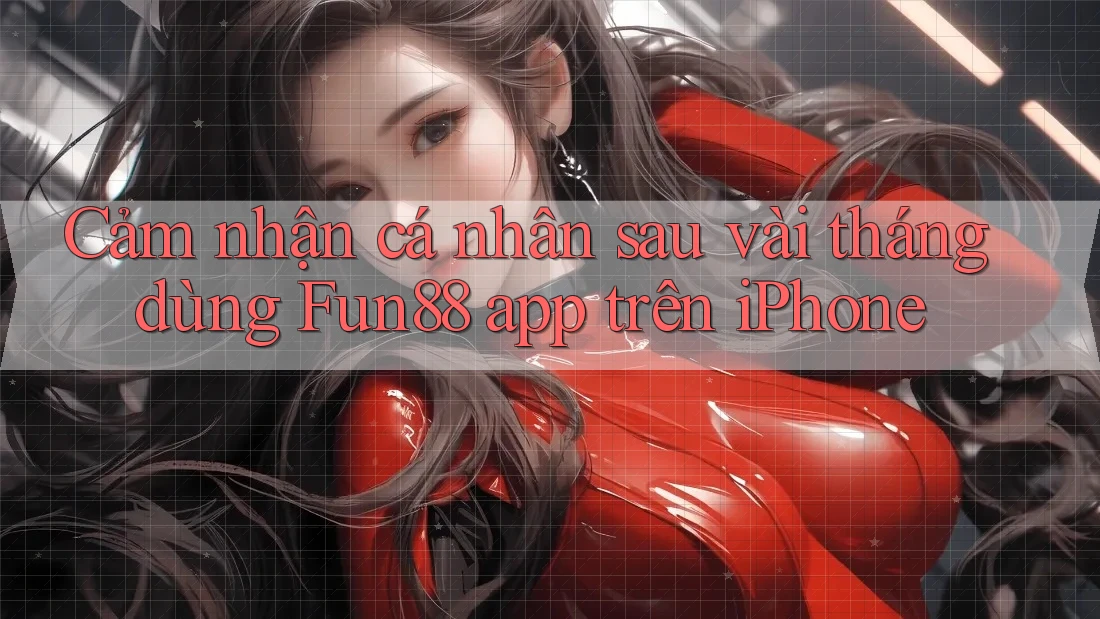 Cảm nhận cá nhân sau vài tháng dùng Fun88 app trên iPhone Cảm nhận cá nhân sau vài tháng dùng Fun88 app trên iPhone